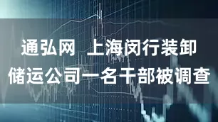 通弘网  上海闵行装卸储运公司一名干部被调查