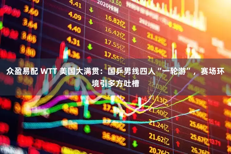 众盈易配 WTT 美国大满贯：国乒男线四人“一轮游”，赛场环境引多方吐槽