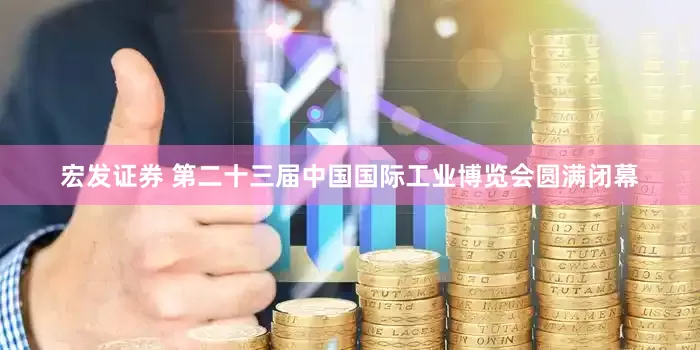 宏发证券 第二十三届中国国际工业博览会圆满闭幕