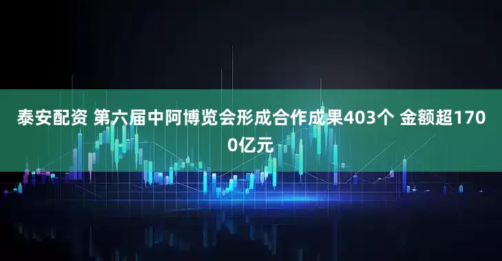 泰安配资 第六届中阿博览会形成合作成果403个 金额超1700亿元