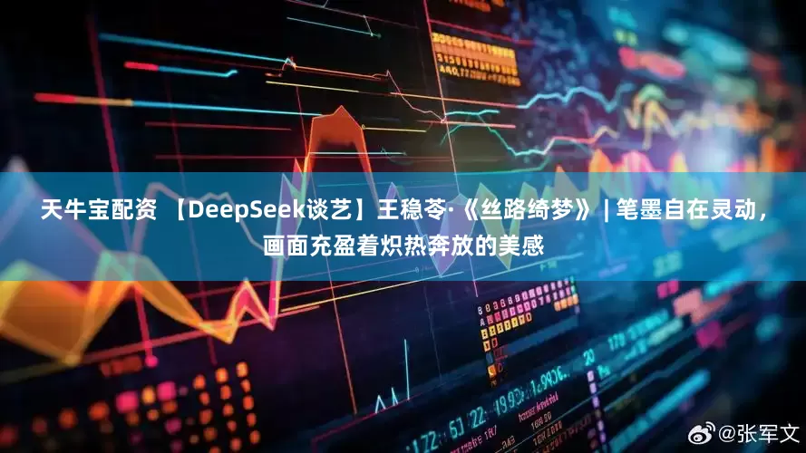 天牛宝配资 【DeepSeek谈艺】王稳苓·《丝路绮梦》 | 笔墨自在灵动，画面充盈着炽热奔放的美感