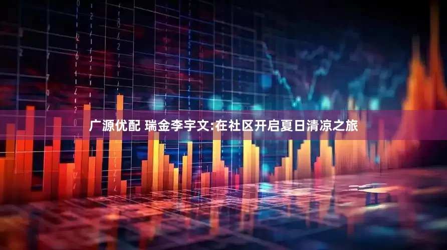 广源优配 瑞金李宇文:在社区开启夏日清凉之旅
