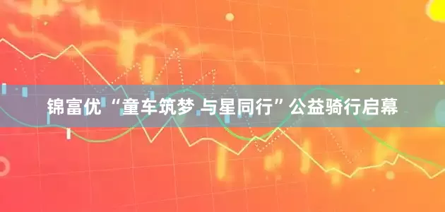 锦富优 “童车筑梦 与星同行”公益骑行启幕