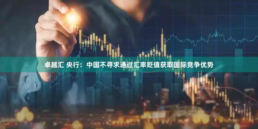 卓越汇 央行：中国不寻求通过汇率贬值获取国际竞争优势