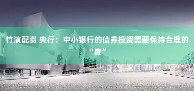 竹演配资 央行：中小银行的债券投资需要保持合理的“度”