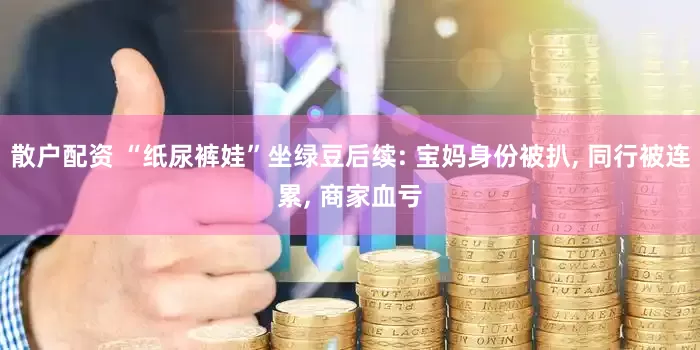 散户配资 “纸尿裤娃”坐绿豆后续: 宝妈身份被扒, 同行被连累, 商家血亏