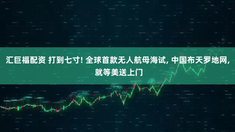 汇巨福配资 打到七寸! 全球首款无人航母海试, 中国布天罗地网, 就等美送上门