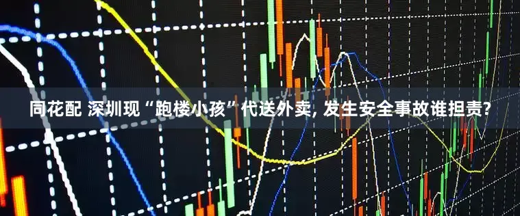 同花配 深圳现“跑楼小孩”代送外卖, 发生安全事故谁担责?