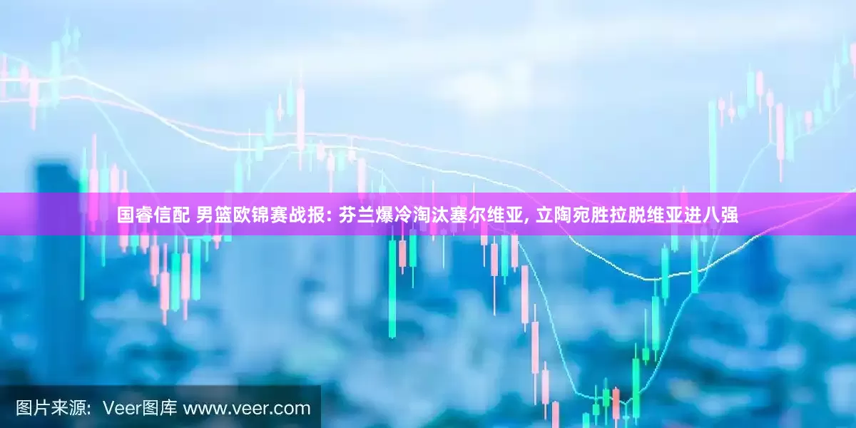 国睿信配 男篮欧锦赛战报: 芬兰爆冷淘汰塞尔维亚, 立陶宛胜拉脱维亚进八强