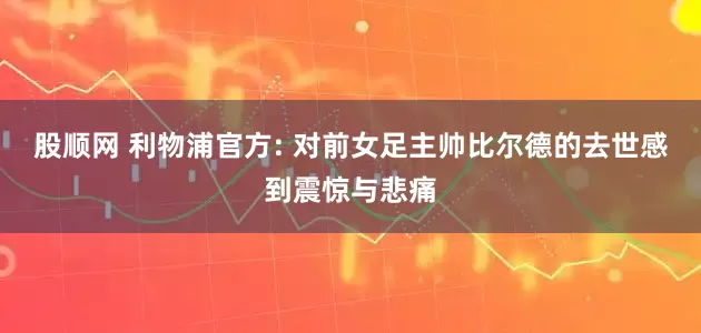 股顺网 利物浦官方: 对前女足主帅比尔德的去世感到震惊与悲痛