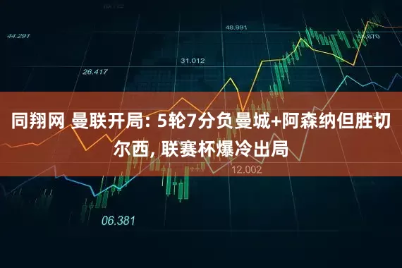 同翔网 曼联开局: 5轮7分负曼城+阿森纳但胜切尔西, 联赛杯爆冷出局