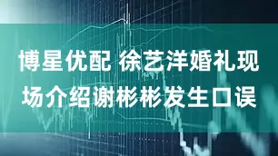 博星优配 徐艺洋婚礼现场介绍谢彬彬发生口误
