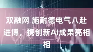 双融网 施耐德电气八赴进博，携创新AI成果亮相