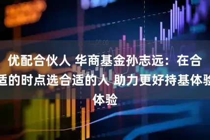 优配合伙人 华商基金孙志远：在合适的时点选合适的人 助力更好持基体验