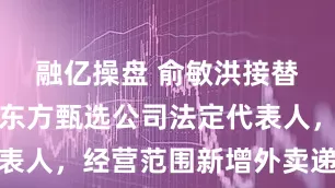 融亿操盘 俞敏洪接替孙东旭任东方甄选公司法定代表人，经营范围新增外卖递送服务