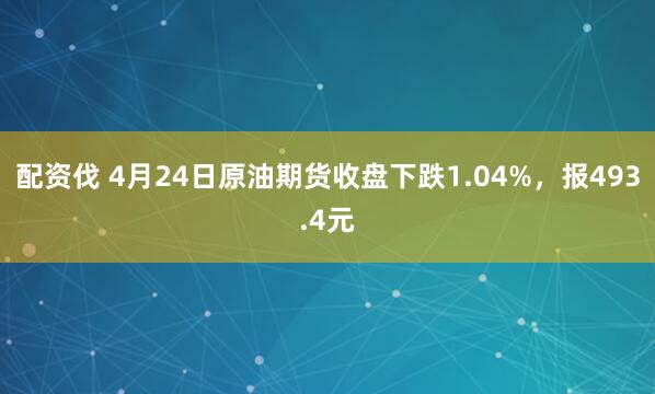 配资伐 4月24日原油期货收盘下跌1.04%，报493.4元