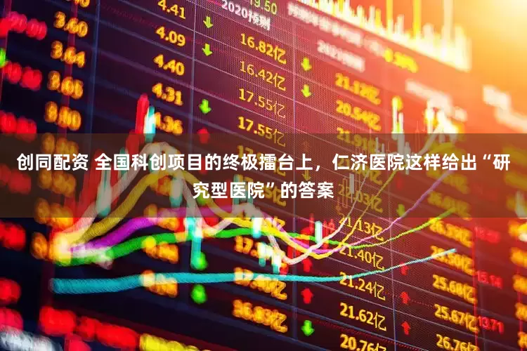 创同配资 全国科创项目的终极擂台上，仁济医院这样给出“研究型医院”的答案