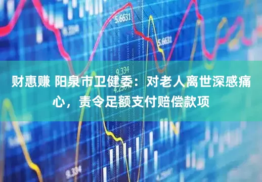 财惠赚 阳泉市卫健委：对老人离世深感痛心，责令足额支付赔偿款项