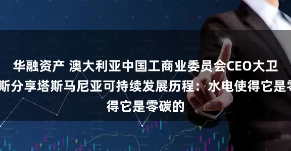 华融资产 澳大利亚中国工商业委员会CEO大卫·莫里斯分享塔斯马尼亚可持续发展历程：水电使得它是零碳的