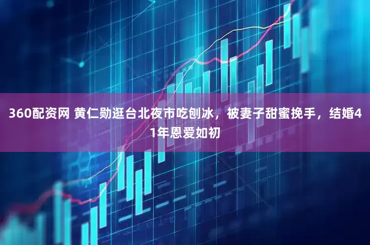 360配资网 黄仁勋逛台北夜市吃刨冰，被妻子甜蜜挽手，结婚41年恩爱如初
