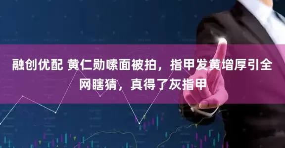 融创优配 黄仁勋嗦面被拍，指甲发黄增厚引全网瞎猜，真得了灰指甲