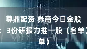 尊鼎配资 券商今日金股：3份研报力推一股（名单）