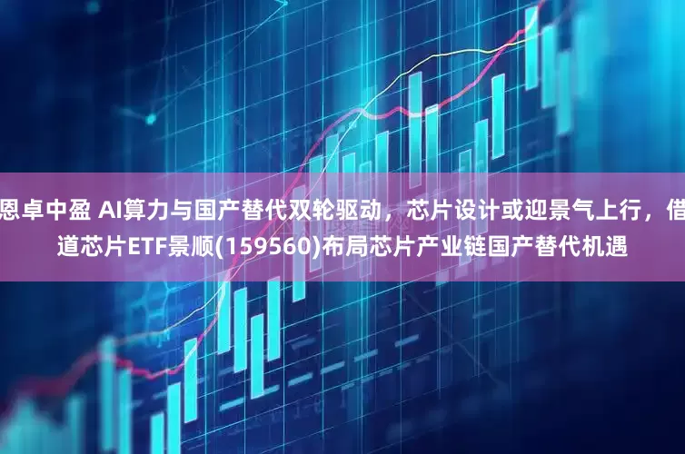 恩卓中盈 AI算力与国产替代双轮驱动，芯片设计或迎景气上行，借道芯片ETF景顺(159560)布局芯片产业链国产替代机遇